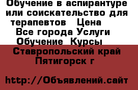 Обучение в аспирантуре или соискательство для терапевтов › Цена ­ 1 - Все города Услуги » Обучение. Курсы   . Ставропольский край,Пятигорск г.